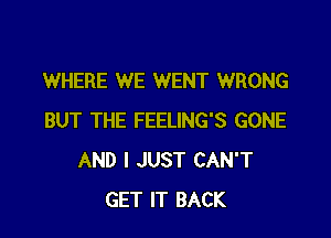 WHERE WE WENT WRONG

BUT THE FEELING'S GONE
AND I JUST CAN'T
GET IT BACK