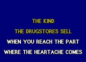 THE KIND
THE DRUGSTORES SELL
WHEN YOU REACH THE PART
WHERE THE HEARTACHE COMES