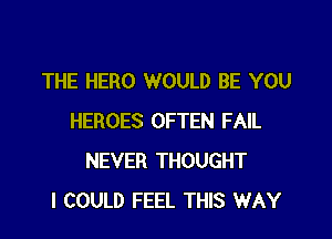 THE HERO WOULD BE YOU

HEROES OFTEN FAIL
NEVER THOUGHT
I COULD FEEL THIS WAY