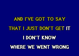 AND I'VE GOT TO SAY

THAT I JUST DON'T GET IT
I DON'T KNOW
WHERE WE WENT WRONG