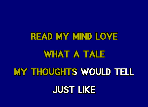 READ MY MIND LOVE

WHAT A TALE
MY THOUGHTS WOULD TELL
JUST LIKE