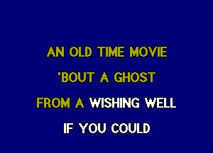 AN OLD TIME MOVIE

'BOUT A GHOST
FROM A WISHING WELL
IF YOU COULD