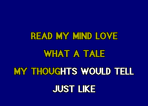 READ MY MIND LOVE

WHAT A TALE
MY THOUGHTS WOULD TELL
JUST LIKE