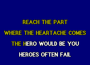 REACH THE PART
WHERE THE HEARTACHE COMES
THE HERO WOULD BE YOU
HEROES OFTEN FAIL
