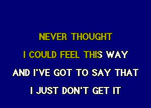 NEVER THOUGHT

I COULD FEEL THIS WAY
AND I'VE GOT TO SAY THAT
I JUST DON'T GET IT