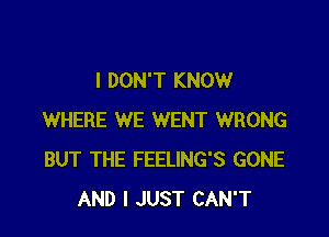 I DON'T KNOW

WHERE WE WENT WRONG
BUT THE FEELING'S GONE
AND I JUST CAN'T