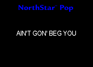 NorthStar'V Pop

AIN'T GON' BEG YOU