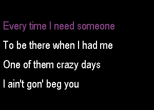 Every time I need someone
To be there when I had me

One of them crazy days

I ain't gon' beg you