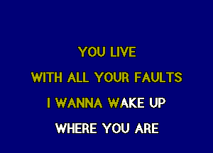 YOU LIVE

WITH ALL YOUR FAULTS
I WANNA WAKE UP
WHERE YOU ARE