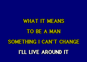 WHAT IT MEANS

TO BE A MAN
SOMETHING I CAN'T CHANGE
I'LL LIVE AROUND IT