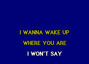 I WANNA WAKE UP
WHERE YOU ARE
I WON'T SAY