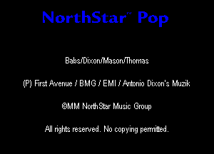 NorthStar'V Pop

BableIxonlMasonfThomas
(P) FrdAvemc I BMG I EMI 112mm Dixon's Muzik
emu NorthStar Music Group

All rights reserved No copying permithed