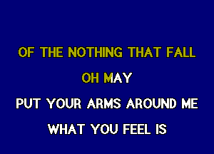 OF THE NOTHING THAT FALL

0H MAY
PUT YOUR ARMS AROUND ME
WHAT YOU FEEL IS