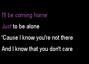 I'll be coming home

Just to be alone

'Cause I know you're not there

And I know that you don't care