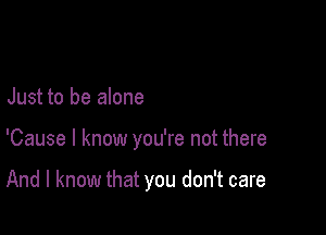 Just to be alone

'Cause I know you're not there

And I know that you don't care