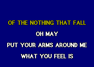 OF THE NOTHING THAT FALL

0H MAY
PUT YOUR ARMS AROUND ME
WHAT YOU FEEL IS