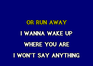OR RUN AWAY

I WANNA WAKE UP
WHERE YOU ARE
I WON'T SAY ANYTHING