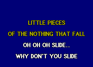 LITTLE PIECES

OF THE NOTHING THAT FALL
0H 0H 0H SLIDE..
WHY DON'T YOU SLIDE