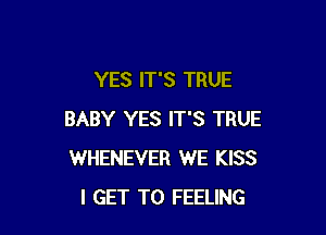 YES IT'S TRUE

BABY YES IT'S TRUE
WHENEVER WE KISS
I GET TO FEELING