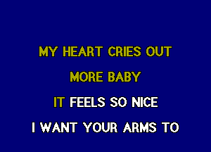 MY HEART CRIES OUT

MORE BABY
IT FEELS SO NICE
I WANT YOUR ARMS T0