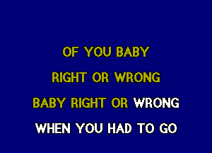 OF YOU BABY

RIGHT 0R WRONG
BABY RIGHT OR WRONG
WHEN YOU HAD TO GO