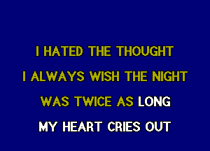 l HATED THE THOUGHT

I ALWAYS WISH THE NIGHT
WAS TWICE AS LONG
MY HEART CRIES OUT