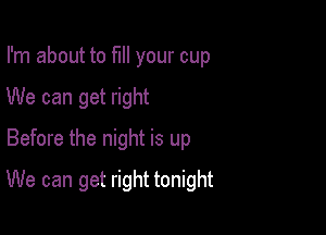 I'm about to fill your cup
We can get right
Before the night is up

We can get right tonight