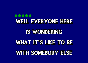 WELL EVERYONE HERE
IS WONDERING
WHAT IT'S LIKE TO BE

WITH SOMEBODY ELSE l