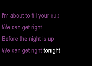 I'm about to fill your cup
We can get right
Before the night is up

We can get right tonight