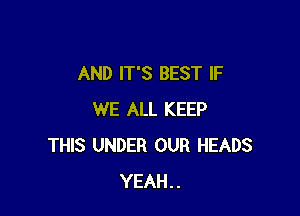 AND IT'S BEST IF

WE ALL KEEP
THIS UNDER OUR HEADS
YEAH..