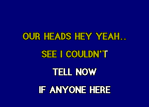 OUR HEADS HEY YEAH..

SEE l COULDN'T
TELL NOW
IF ANYONE HERE
