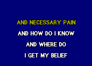 AND NECESSARY PAIN

AND HOW DO I KNOW
AND WHERE DO
I GET MY BELIEF