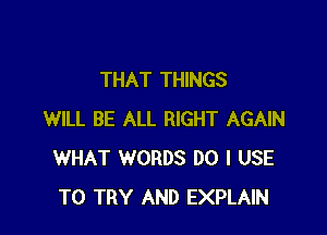 THAT THINGS

WILL BE ALL RIGHT AGAIN
WHAT WORDS DO I USE
TO TRY AND EXPLAIN