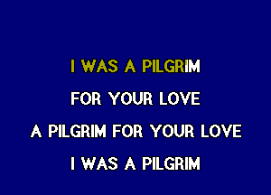 I WAS A PILGRIM

FOR YOUR LOVE
A PILGRIM FOR YOUR LOVE
I WAS A PILGRIM