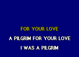 FOR YOUR LOVE
A PILGRIM FOR YOUR LOVE
I WAS A PILGRIM