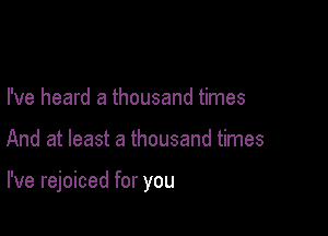 I've heard a thousand times

And at least a thousand times

I've rejoiced for you