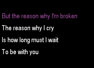 But the reason why I'm broken

The reason why I cry

ls how long must I wait

To be with you
