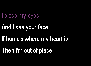 I close my eyes
And I see your face

If home's where my heart is

Then I'm out of place