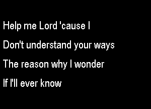 Help me Lord 'cause I

Don't understand your ways

The reason why I wonder

If I'll ever know