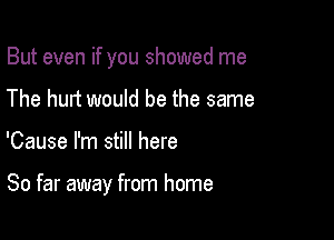 But even if you showed me
The hurt would be the same

'Cause I'm still here

So far away from home