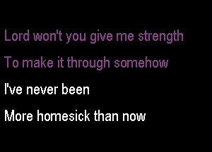 Lord won't you give me strength

To make it through somehow

I've never been

More homesick than now