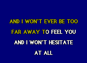 AND I WON'T EVER BE T00

FAR AWAY T0 FEEL YOU
AND I WON'T HESITATE
AT ALL