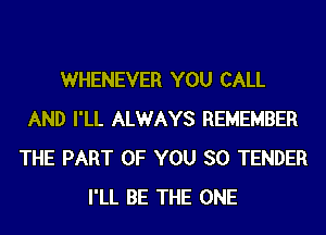 WHENEVER YOU CALL
AND I'LL ALWAYS REMEMBER
THE PART OF YOU SO TENDER
I'LL BE THE ONE