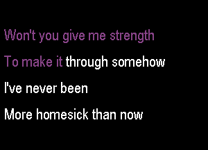 Won't you give me strength

To make it through somehow
I've never been

More homesick than now