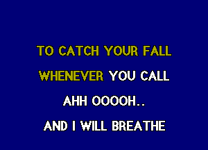 T0 CATCH YOUR FALL

WHENEVER YOU CALL
AHH 0000H..
AND I WILL BREATHE