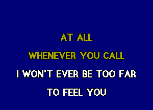 AT ALL

WHENEVER YOU CALL
I WON'T EVER BE T00 FAR
T0 FEEL YOU