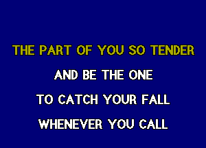 THE PART OF YOU SO TENDER

AND BE THE ONE
TO CATCH YOUR FALL
WHENEVER YOU CALL