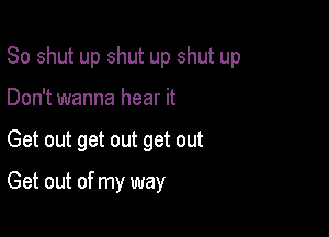 So shut up shut up shut up
Don't wanna hear it

Get out get out get out

Get out of my way