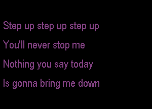 Step up step up step up
You'll never stop me

Nothing you say today

Is gonna bring me down