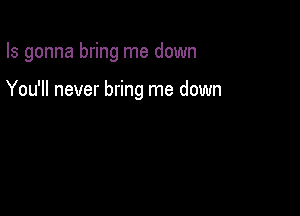 Is gonna bring me down

You'll never bring me down